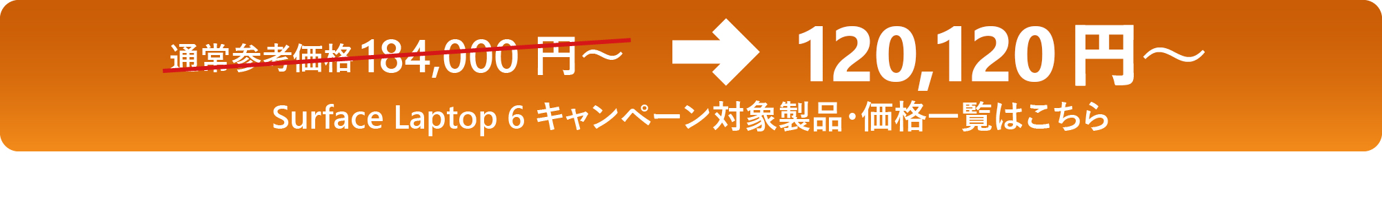 通常参考価格 184,000 円 ~→120,120 円 ~ Surface Laptop 6 キャンペーン対象製品・価格一覧はこちら