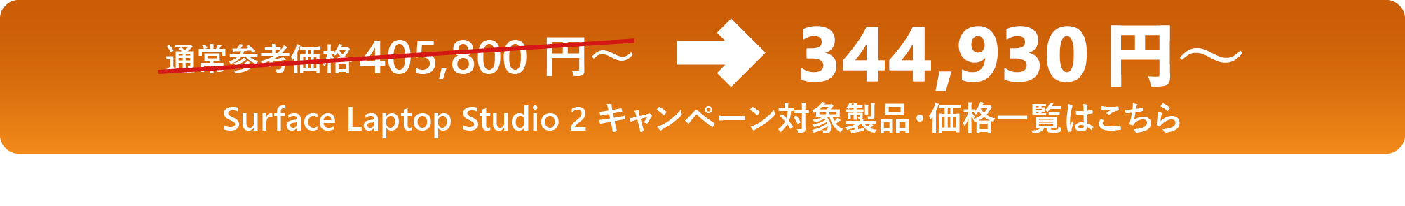通常参考価格 405,800 円 ～→344,930 円 ～ Surface Laptop Studio 2 キャンペーン対象製品・価格一覧はこちら