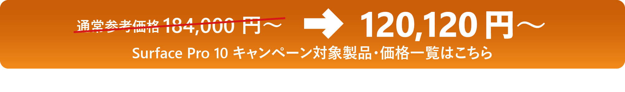通常参考価格 184,000 円 ~→120,120 円 ~ Surface Pro 10 キャンペーン対象製品・価格一覧はこちら