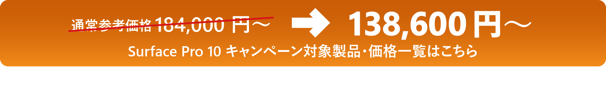 通常参考価格 184,000 円 ～→138,600 円 ～ Surface Pro 10 キャンペーン対象製品・価格一覧はこちら