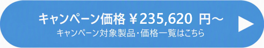 キャンペーン価格 \235,620円～ キャンペーン対象製品・価格一覧はこちら